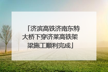 济滨高铁济南东特大桥下穿济莱高铁架梁施工顺利完成
