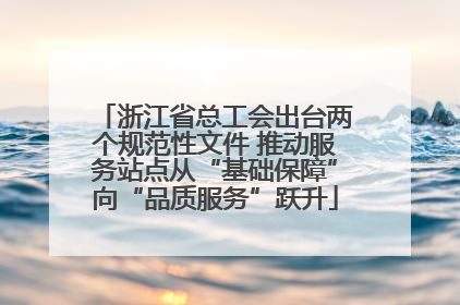 浙江省总工会出台两个规范性文件 推动服务站点从“基础保障”向“品质服务”跃升