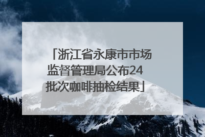 浙江省永康市市场监督管理局公布24批次咖啡抽检结果