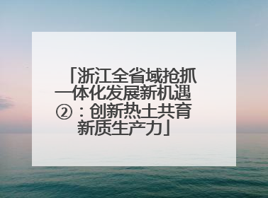 浙江全省域抢抓一体化发展新机遇②：创新热土共育新质生产力