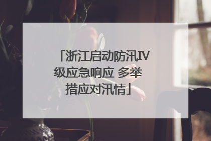 浙江启动防汛Ⅳ级应急响应 多举措应对汛情