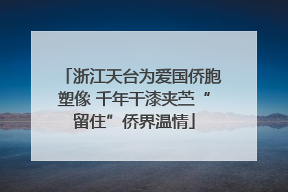 浙江天台为爱国侨胞塑像 千年干漆夹苎“留住”侨界温情