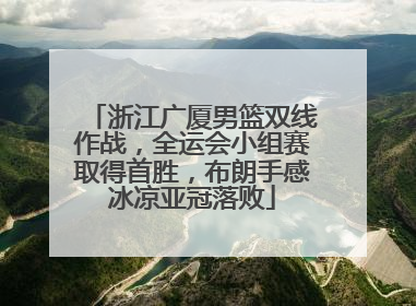 浙江广厦男篮双线作战，全运会小组赛取得首胜，布朗手感冰凉亚冠落败