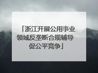 浙江开展公用事业领域反垄断合规辅导 促公平竞争