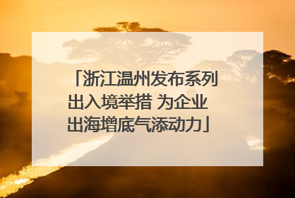浙江温州发布系列出入境举措 为企业出海增底气添动力