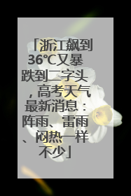 浙江飙到36℃又暴跌到二字头，高考天气最新消息：阵雨、雷雨、闷热一样不少