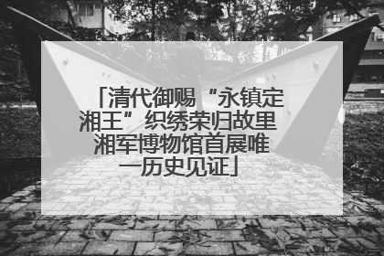 清代御赐“永镇定湘王”织绣荣归故里 湘军博物馆首展唯一历史见证