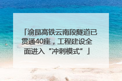 渝昆高铁云南段隧道已贯通40座，工程建设全面进入“冲刺模式”