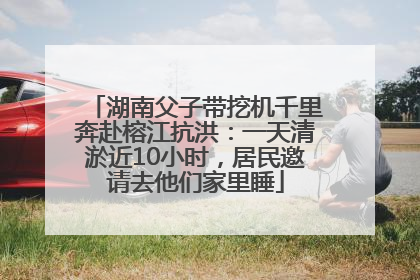 湖南父子带挖机千里奔赴榕江抗洪：一天清淤近10小时，居民邀请去他们家里睡