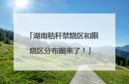 湖南秸秆禁烧区和限烧区分布图来了！