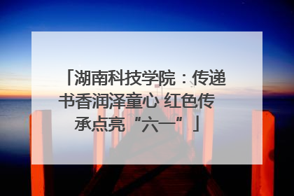 湖南科技学院：传递书香润泽童心 红色传承点亮“六一”
