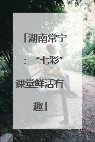 湖南常宁：“七彩”课堂鲜活有趣