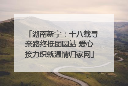 湖南新宁：十八载寻亲路终抵团圆站 爱心接力织就温情归家网