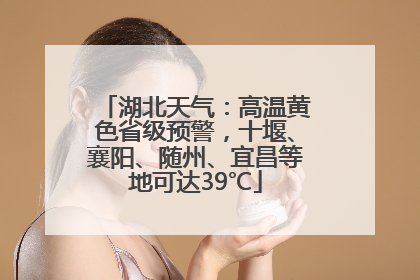 湖北天气：高温黄色省级预警，十堰、襄阳、随州、宜昌等地可达39℃