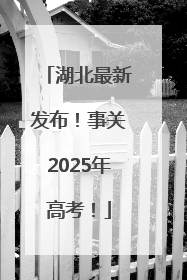 湖北最新发布！事关2025年高考！