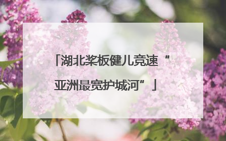 湖北桨板健儿竞速“亚洲最宽护城河”