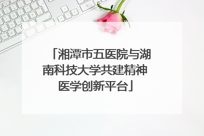 湘潭市五医院与湖南科技大学共建精神医学创新平台