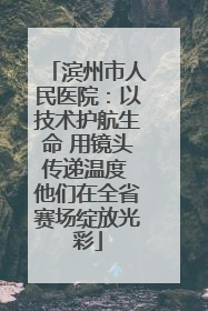 滨州市人民医院：以技术护航生命 用镜头传递温度 他们在全省赛场绽放光彩