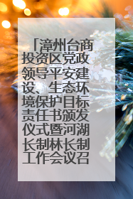 漳州台商投资区党政领导平安建设、生态环境保护目标责任书颁发仪式暨河湖长制林长制工作会议召开