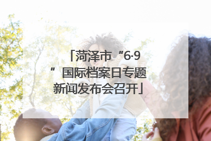 菏泽市“6·9”国际档案日专题新闻发布会召开