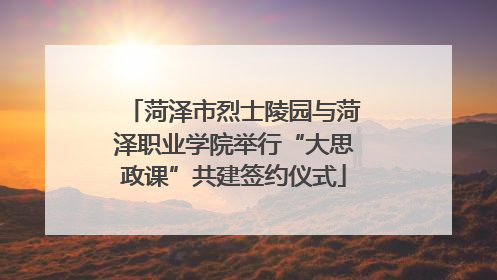 菏泽市烈士陵园与菏泽职业学院举行“大思政课”共建签约仪式