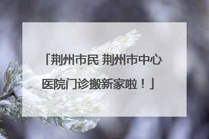 荆州市民 荆州市中心医院门诊搬新家啦！