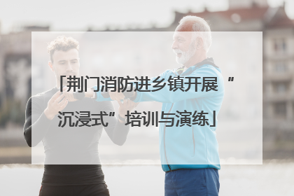 荆门消防进乡镇开展“沉浸式”培训与演练
