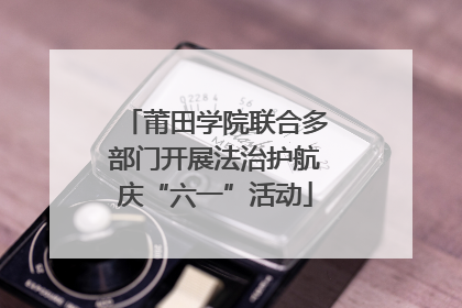莆田学院联合多部门开展法治护航庆“六一”活动