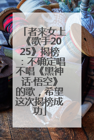 者来女上《歌手2025》揭榜：不确定唱不唱《黑神话·悟空》的歌，希望这次揭榜成功