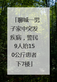 聊城一男子家中突发疾病，警民9人抬150公斤患者下7楼