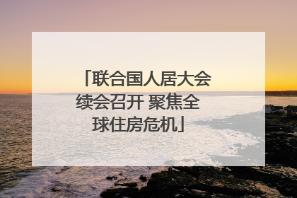 联合国人居大会续会召开 聚焦全球住房危机