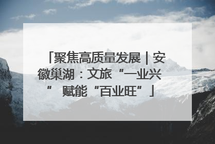 聚焦高质量发展｜安徽巢湖：文旅“一业兴” 赋能“百业旺”