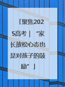 聚焦2025高考｜“家长放松心态也是对孩子的鼓励”