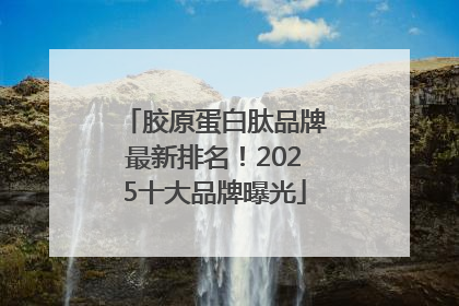 胶原蛋白肽品牌最新排名！2025十大品牌曝光