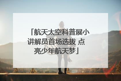 航天太空科普展小讲解员首场选拔 点亮少年航天梦