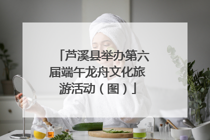芦溪县举办第六届端午龙舟文化旅游活动（图）
