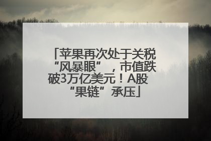 苹果再次处于关税“风暴眼”，市值跌破3万亿美元！A股“果链”承压