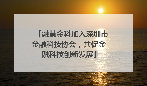 融慧金科加入深圳市金融科技协会，共促金融科技创新发展