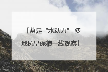 蓄足“水动力” 多地抗旱保粮一线观察