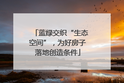 蓝绿交织“生态空间”，为好房子落地创造条件