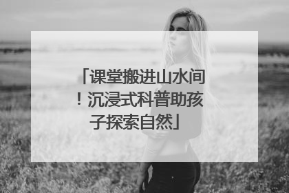 课堂搬进山水间！沉浸式科普助孩子探索自然