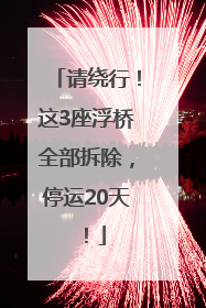 请绕行！这3座浮桥全部拆除，停运20天！