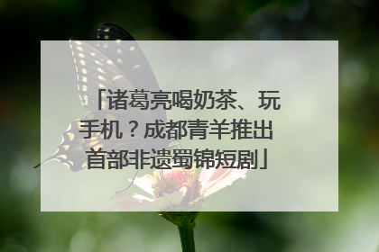 诸葛亮喝奶茶、玩手机？成都青羊推出首部非遗蜀锦短剧