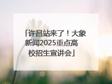 许昌站来了！大象新闻2025重点高校招生宣讲会