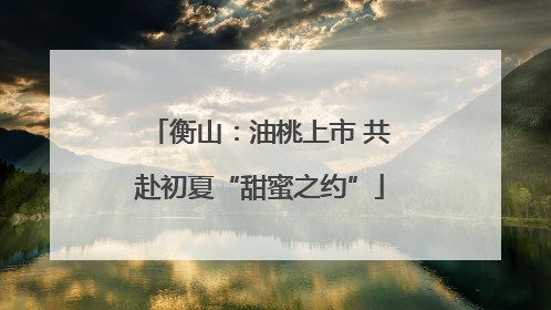 衡山：油桃上市 共赴初夏“甜蜜之约”