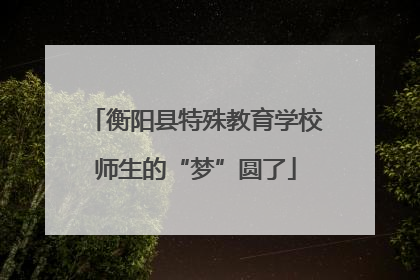 衡阳县特殊教育学校师生的“梦”圆了