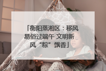 衡阳蒸湘区：移风易俗过端午 文明新风“粽”飘香