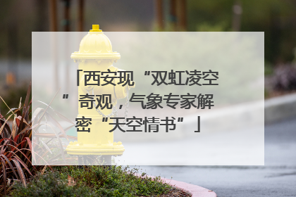 西安现“双虹凌空”奇观，气象专家解密“天空情书”