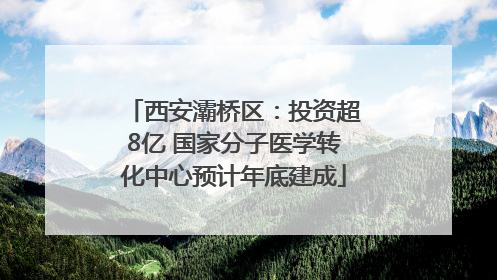 西安灞桥区：投资超8亿 国家分子医学转化中心预计年底建成