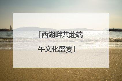 西湖畔共赴端午文化盛宴